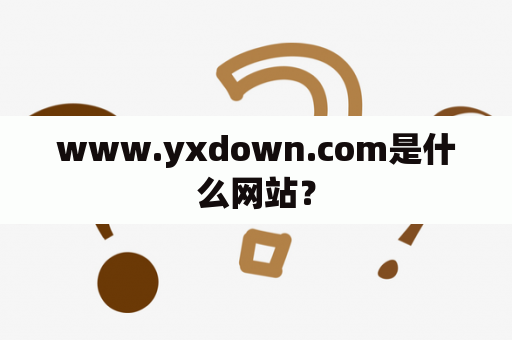 www.yxdown.com是什么网站？