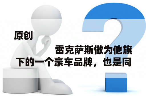 原创
                雷克萨斯做为他旗下的一个豪车品牌，也是同样在我国市场上也有一多量的跟随者