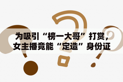 为吸引“榜一大哥”打赏，女主播竟能“定造”身份证？严查！