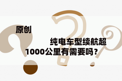 原创
                纯电车型续航超1000公里有需要吗？