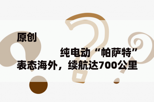 原创
                纯电动“帕萨特”表态海外，续航达700公里