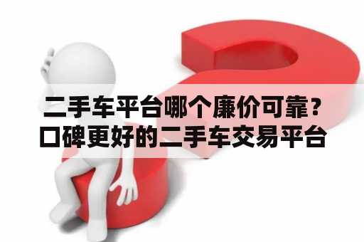 二手车平台哪个廉价可靠？口碑更好的二手车交易平台是哪个？