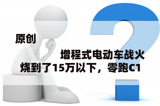 原创
                增程式电动车战火烧到了15万以下，零跑C11增程能让零跑翻身吗？