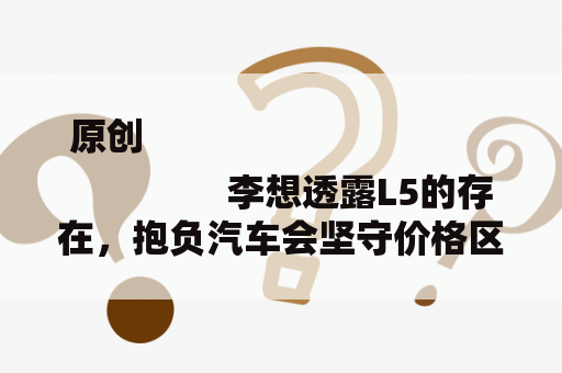 原创
                李想透露L5的存在，抱负汽车会坚守价格区间，没有20万以内的车