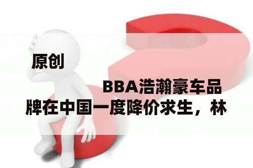 原创
                BBA浩瀚豪车品牌在中国一度降价求生，林肯汽车该若何保全本身？