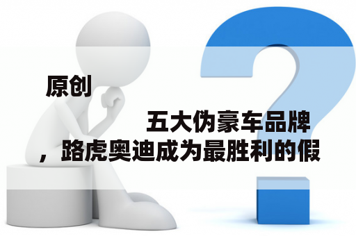 原创
                五大伪豪车品牌，路虎奥迪成为最胜利的假装家