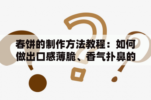 春饼的制作方法教程：如何做出口感薄脆、香气扑鼻的春饼？