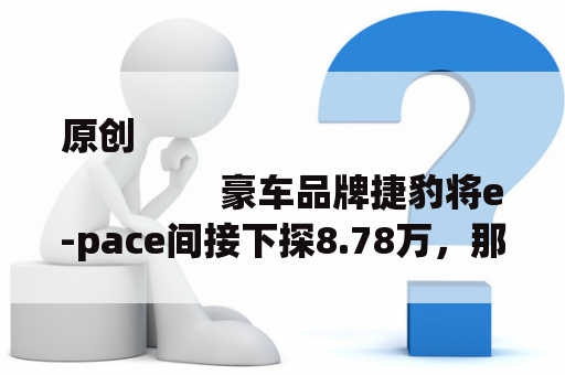 原创
                豪车品牌捷豹将e-pace间接下探8.78万，那款车的价格很其实
