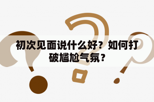 初次见面说什么好？如何打破尴尬气氛？