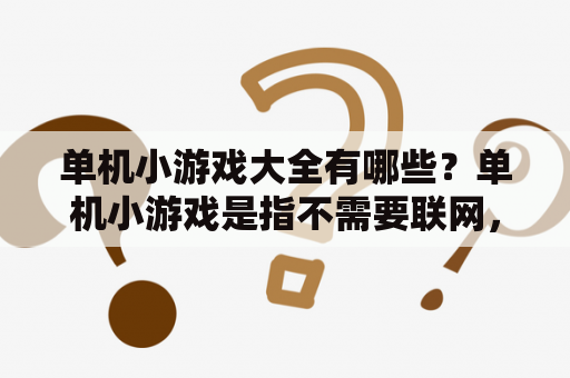 单机小游戏大全有哪些？单机小游戏是指不需要联网，只需要在电脑上安装即可玩的游戏。这类游戏不仅可以让人在休闲时光中放松心情，还可以提高玩家的反应能力和策略思维。下面介绍一些常见的单机小游戏。