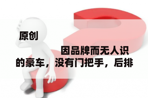 原创
                因品牌而无人识的豪车，没有门把手，后排带电脑桌，品量对标E级、5系！