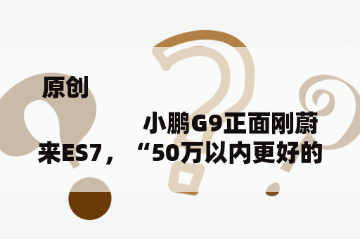 原创
                小鹏G9正面刚蔚来ES7，“50万以内更好的SUV”头衔花落谁家？