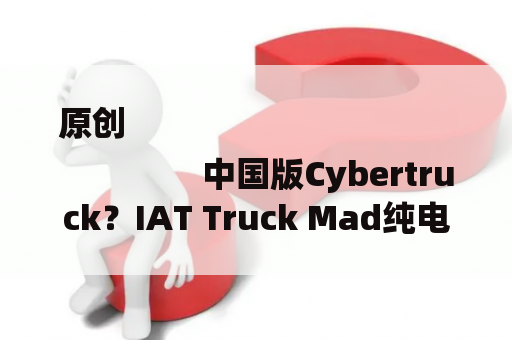 原创
                中国版Cybertruck？IAT Truck Mad纯电皮卡拥有1000公里的续航