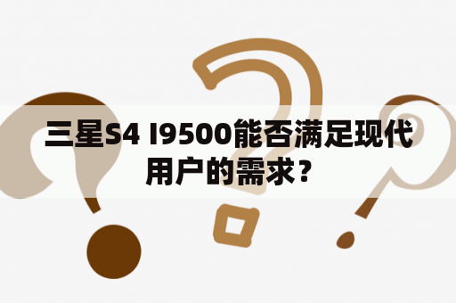 三星S4 I9500能否满足现代用户的需求？