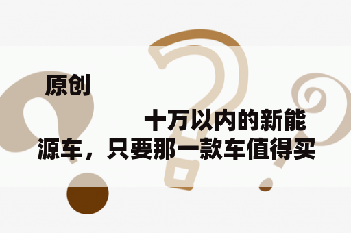 原创
                十万以内的新能源车，只要那一款车值得买，那就是比亚迪元