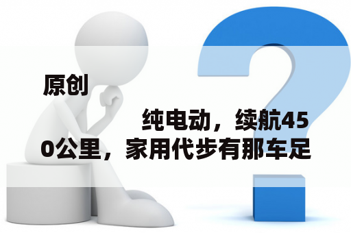 原创
                纯电动，续航450公里，家用代步有那车足够了