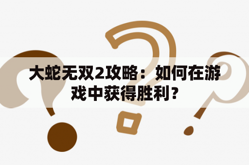 大蛇无双2攻略：如何在游戏中获得胜利？