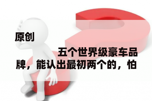原创
                五个世界级豪车品牌，能认出最初两个的，怕是个老司机