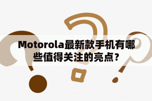 Motorola最新款手机有哪些值得关注的亮点？