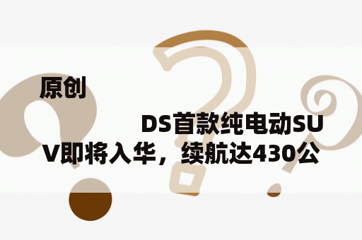 原创
                DS首款纯电动SUV即将入华，续航达430公里