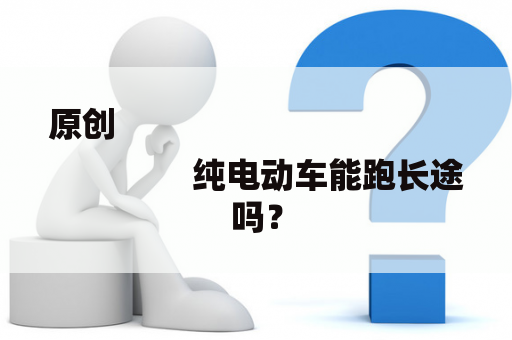 原创
                纯电动车能跑长途吗？
