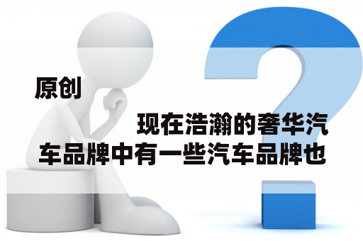 原创
                现在浩瀚的奢华汽车品牌中有一些汽车品牌也是出了名的伪豪车