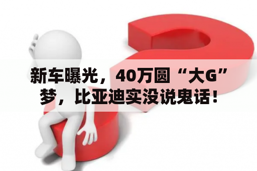 新车曝光，40万圆“大G”梦，比亚迪实没说鬼话！