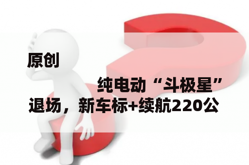 原创
                纯电动“斗极星”退场，新车标+续航220公里，合作五菱宏光mini EV
