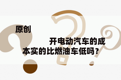 原创
                开电动汽车的成本实的比燃油车低吗？