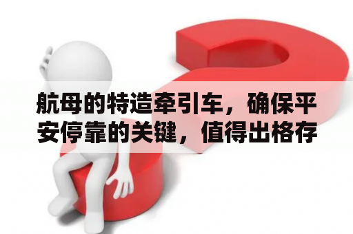 航母的特造牵引车，确保平安停靠的关键，值得出格存眷
