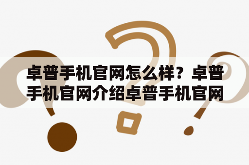 卓普手机官网怎么样？卓普手机官网介绍卓普手机官网是卓普公司的官方网站，提供卓普手机的产品信息、购买渠道、售后服务等内容。网站整体风格简洁大方，用户可以轻松找到需要的信息。