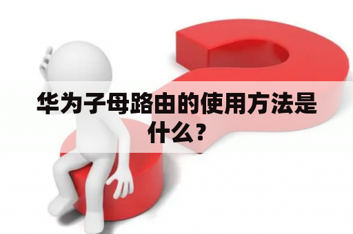 华为子母路由的使用方法是什么？