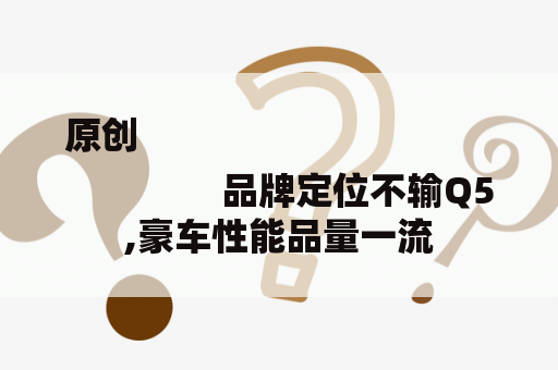 原创
                品牌定位不输Q5,豪车性能品量一流