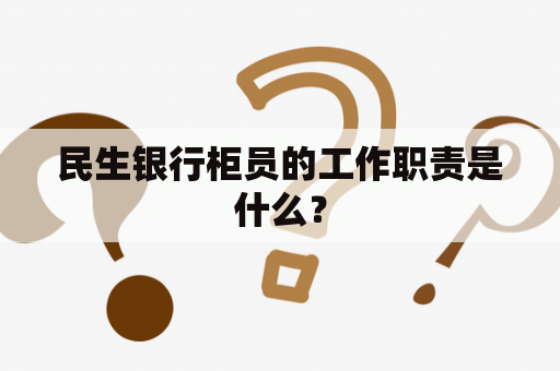 民生银行柜员的工作职责是什么？