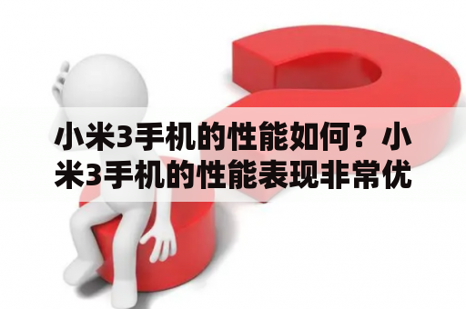 小米3手机的性能如何？小米3手机的性能表现非常优秀，采用了高通骁龙800处理器，配合Adreno 330 GPU，能够达到很高的运行速度和流畅度。同时，它还拥有2GB的内存和16GB/64GB的存储空间，满足用户日常使用的需求。此外，它还支持4G网络和双频WiFi，让用户在网络方面也能够得到很好的体验。