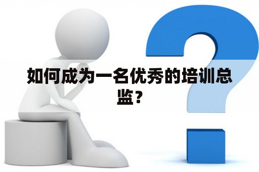 如何成为一名优秀的培训总监？