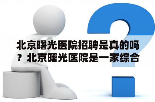 北京曙光医院招聘是真的吗？北京曙光医院是一家综合性医院，成立于1993年，是北京市医保定点医院，也是国家三级甲等医院。目前，北京曙光医院正在进行招聘，招聘职位包括医生、护士、药师、医技人员等。这些职位都需要有相应的专业背景和资格证书，同时也需要有相关的工作经验。