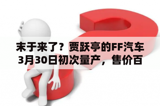 末于来了？贾跃亭的FF汽车3月30日初次量产，售价百万级