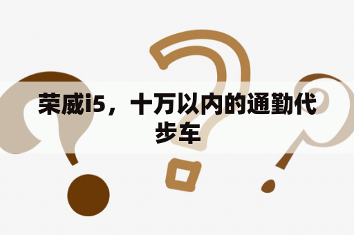 荣威i5，十万以内的通勤代步车