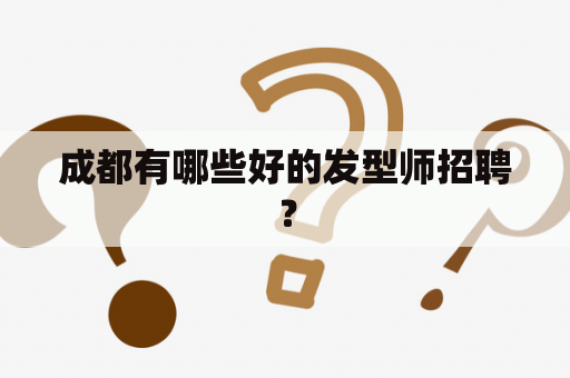 成都有哪些好的发型师招聘？