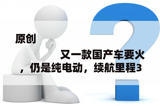 原创
                又一款国产车要火，仍是纯电动，续航里程300公里