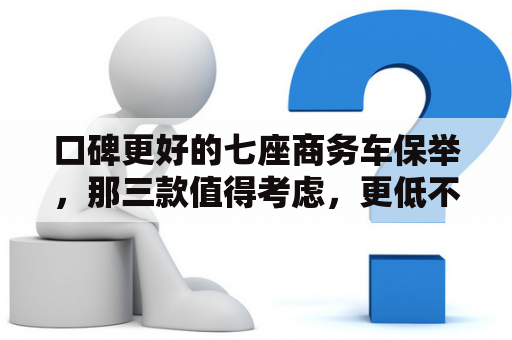 口碑更好的七座商务车保举，那三款值得考虑，更低不到10万