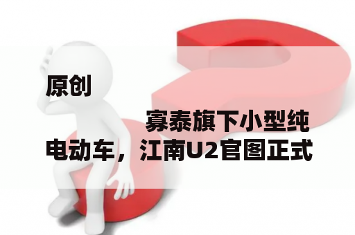 原创
                寡泰旗下小型纯电动车，江南U2官图正式发布，更高续航406公里