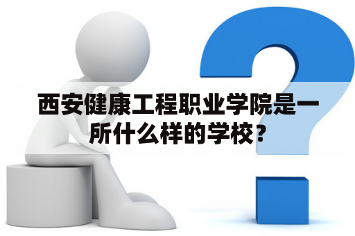 西安健康工程职业学院是一所什么样的学校？