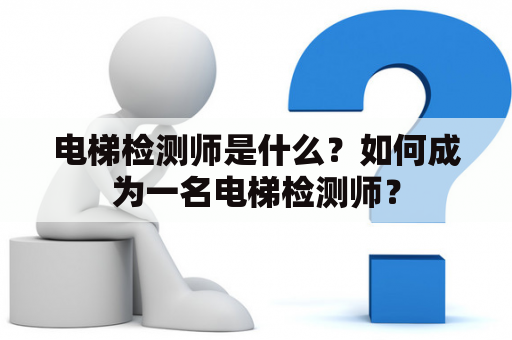 电梯检测师是什么？如何成为一名电梯检测师？