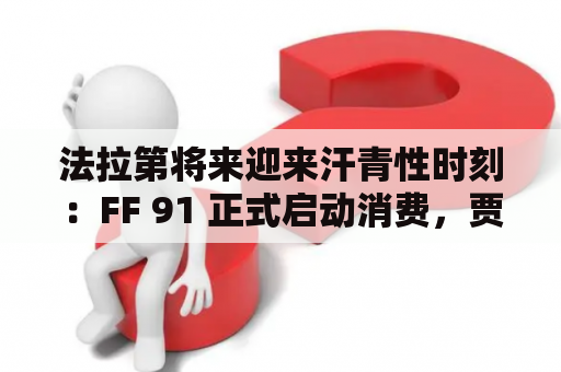 法拉第将来迎来汗青性时刻：FF 91 正式启动消费，贾跃亭亲临现场