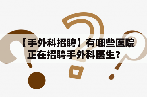 【手外科招聘】有哪些医院正在招聘手外科医生？