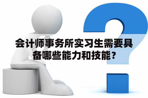 会计师事务所实习生需要具备哪些能力和技能？