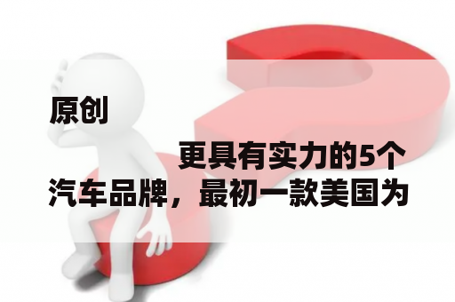原创
                更具有实力的5个汽车品牌，最初一款美国为豪车，国人没人搭理