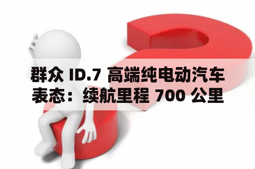 群众 ID.7 高端纯电动汽车表态：续航里程 700 公里，将于本年秋季量产